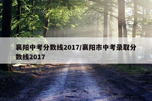 襄阳中考分数线2017/襄阳市中考录取分数线2017