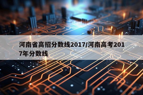 河南省高招分数线2017/河南高考2017年分数线