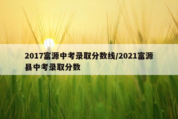 2017富源中考录取分数线/2021富源县中考录取分数