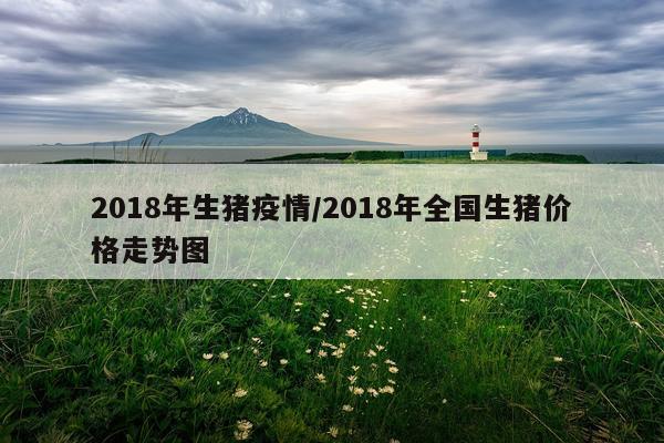 2018年生猪疫情/2018年全国生猪价格走势图