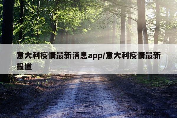 意大利疫情最新消息app/意大利疫情最新报道