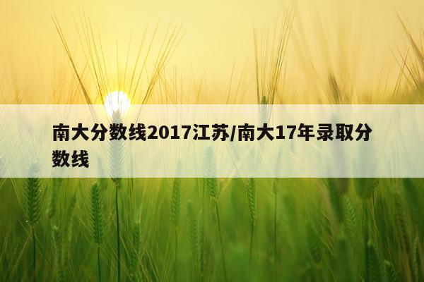 南大分数线2017江苏/南大17年录取分数线