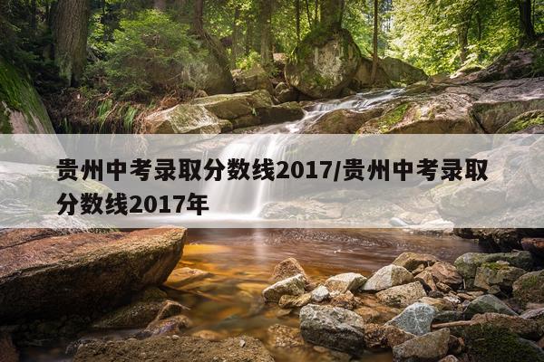 贵州中考录取分数线2017/贵州中考录取分数线2017年