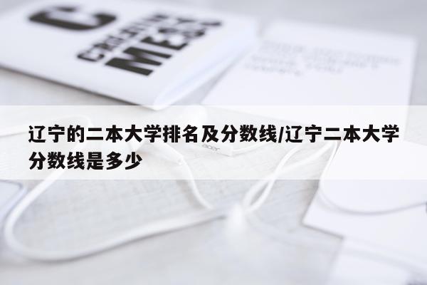 辽宁的二本大学排名及分数线/辽宁二本大学分数线是多少