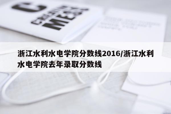 浙江水利水电学院分数线2016/浙江水利水电学院去年录取分数线