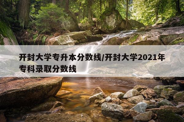 开封大学专升本分数线/开封大学2021年专科录取分数线