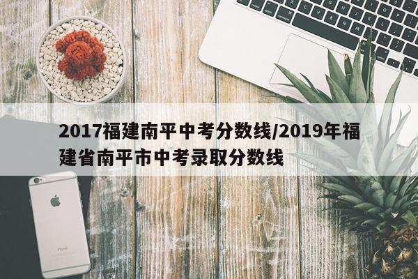 2017福建南平中考分数线/2019年福建省南平市中考录取分数线