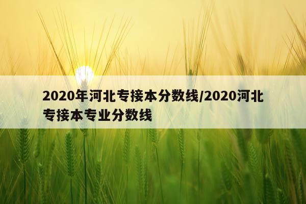 2020年河北专接本分数线/2020河北专接本专业分数线