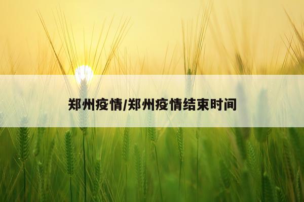 郑州疫情/郑州疫情结束时间