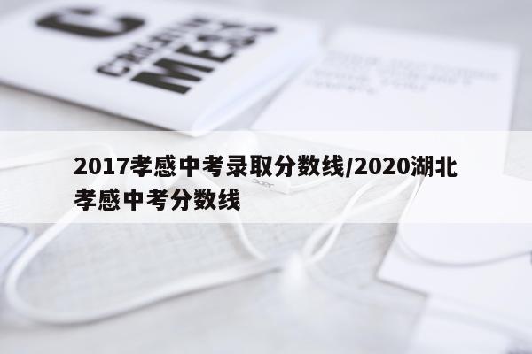 2017孝感中考录取分数线/2020湖北孝感中考分数线