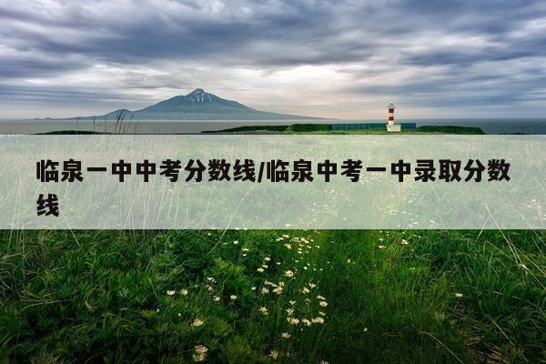 临泉一中中考分数线/临泉中考一中录取分数线