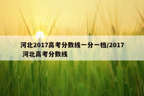 河北2017高考分数线一分一档/2017 河北高考分数线