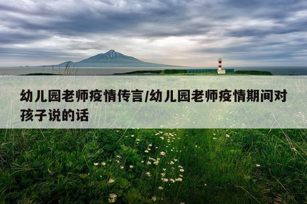 幼儿园老师疫情传言/幼儿园老师疫情期间对孩子说的话