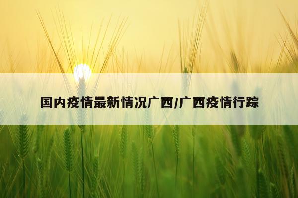 国内疫情最新情况广西/广西疫情行踪