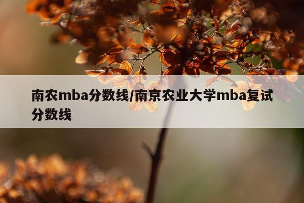 南农mba分数线/南京农业大学mba复试分数线