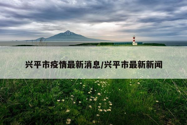 兴平市疫情最新消息/兴平市最新新闻