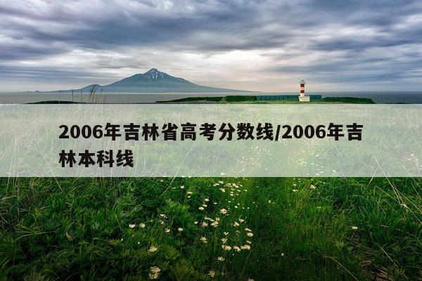 2006年吉林省高考分数线/2006年吉林本科线