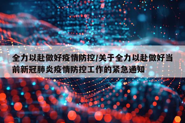 全力以赴做好疫情防控/关于全力以赴做好当前新冠肺炎疫情防控工作的紧急通知
