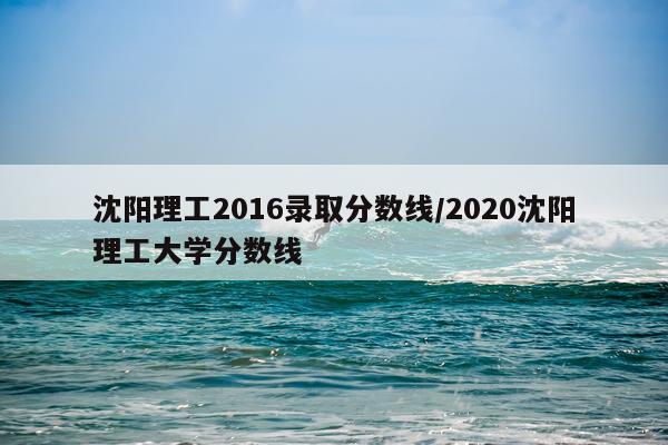 沈阳理工2016录取分数线/2020沈阳理工大学分数线