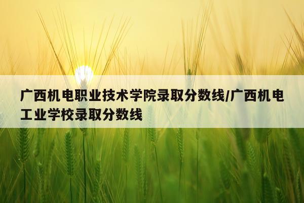 广西机电职业技术学院录取分数线/广西机电工业学校录取分数线