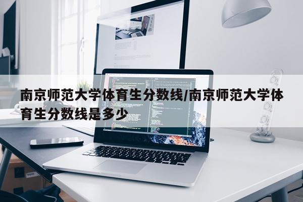 南京师范大学体育生分数线/南京师范大学体育生分数线是多少