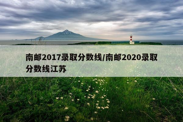 南邮2017录取分数线/南邮2020录取分数线江苏