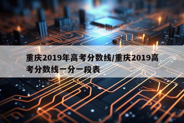 重庆2019年高考分数线/重庆2019高考分数线一分一段表