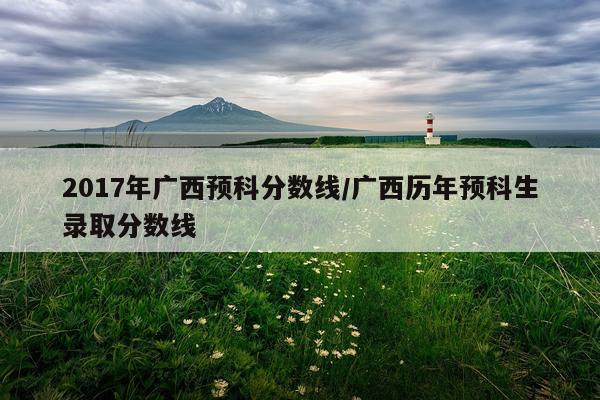 2017年广西预科分数线/广西历年预科生录取分数线