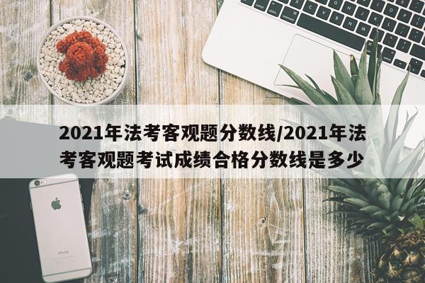 2021年法考客观题分数线/2021年法考客观题考试成绩合格分数线是多少