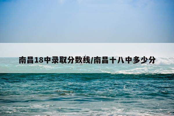 南昌18中录取分数线/南昌十八中多少分