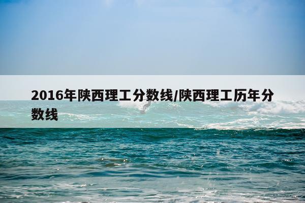 2016年陕西理工分数线/陕西理工历年分数线
