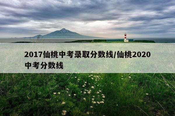 2017仙桃中考录取分数线/仙桃2020中考分数线