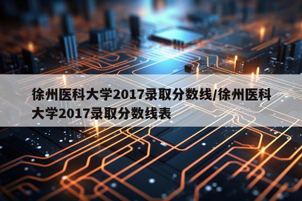 徐州医科大学2017录取分数线/徐州医科大学2017录取分数线表