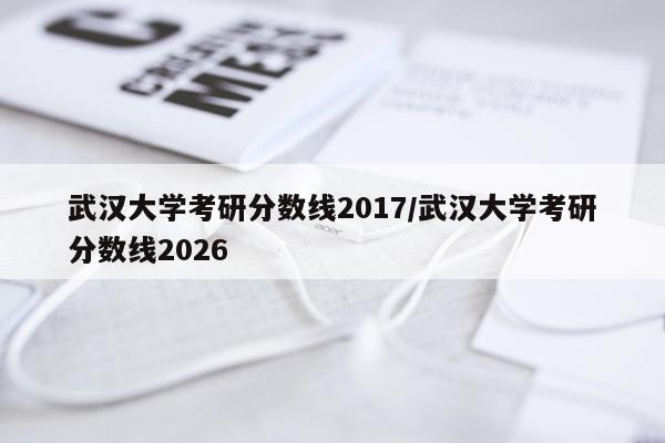 武汉大学考研分数线2017/武汉大学考研分数线2026