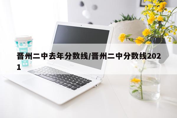 晋州二中去年分数线/晋州二中分数线2021