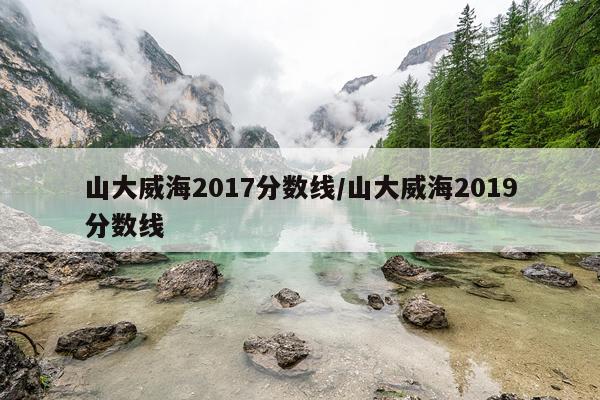 山大威海2017分数线/山大威海2019分数线