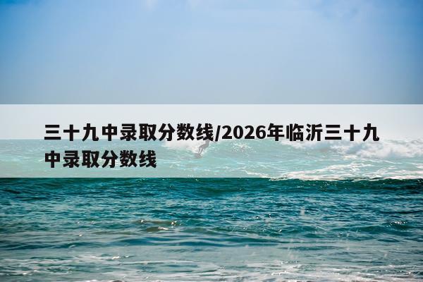 三十九中录取分数线/2026年临沂三十九中录取分数线