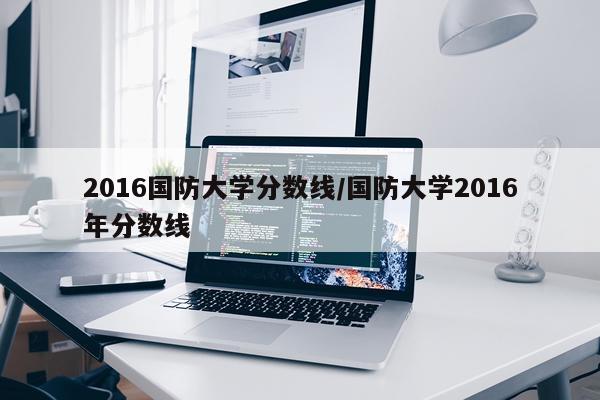 2016国防大学分数线/国防大学2016年分数线