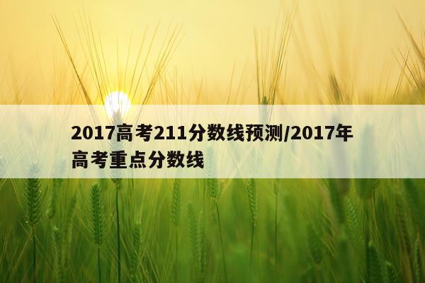 2017高考211分数线预测/2017年高考重点分数线
