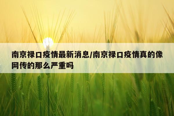 南京禄口疫情最新消息/南京禄口疫情真的像网传的那么严重吗