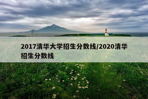 2017清华大学招生分数线/2020清华招生分数线