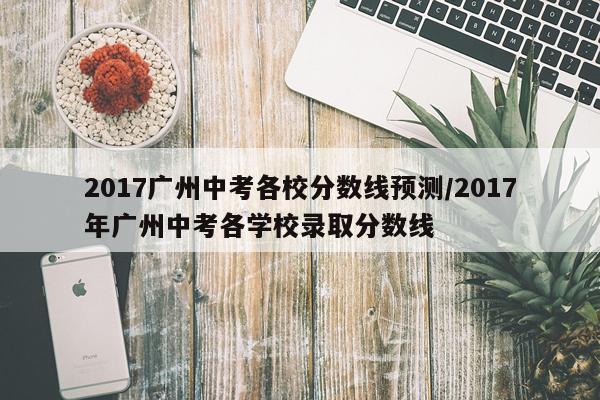 2017广州中考各校分数线预测/2017年广州中考各学校录取分数线