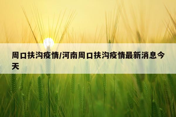 周口扶沟疫情/河南周口扶沟疫情最新消息今天