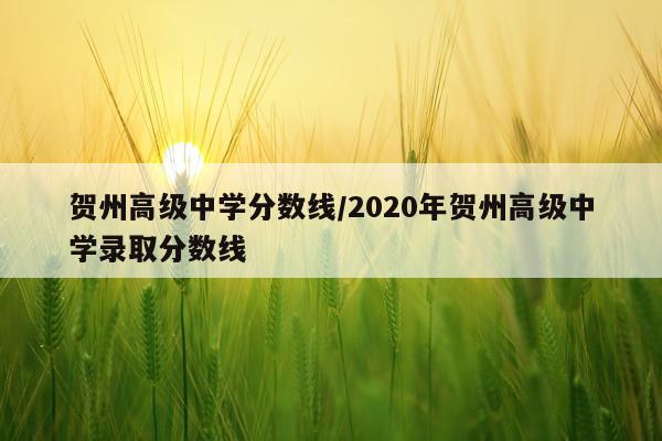 贺州高级中学分数线/2020年贺州高级中学录取分数线