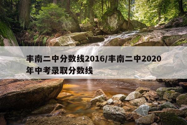 丰南二中分数线2016/丰南二中2020年中考录取分数线