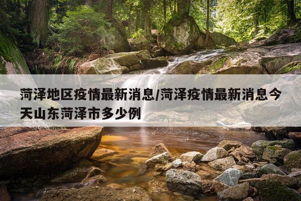 菏泽地区疫情最新消息/菏泽疫情最新消息今天山东菏泽市多少例