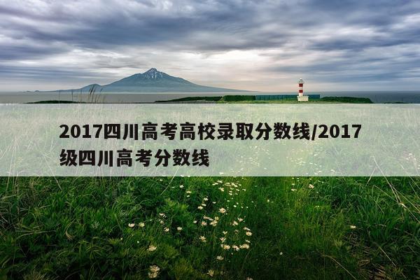 2017四川高考高校录取分数线/2017级四川高考分数线