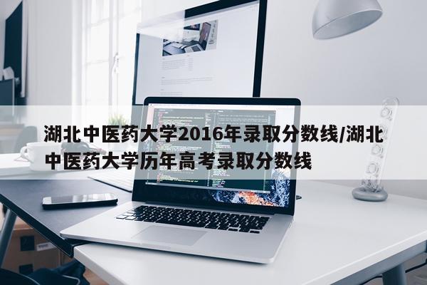 湖北中医药大学2016年录取分数线/湖北中医药大学历年高考录取分数线