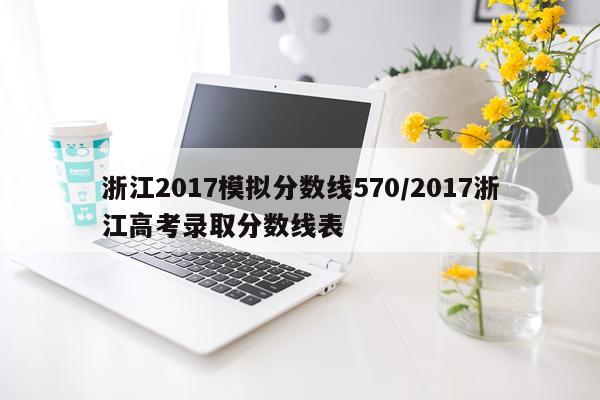 浙江2017模拟分数线570/2017浙江高考录取分数线表