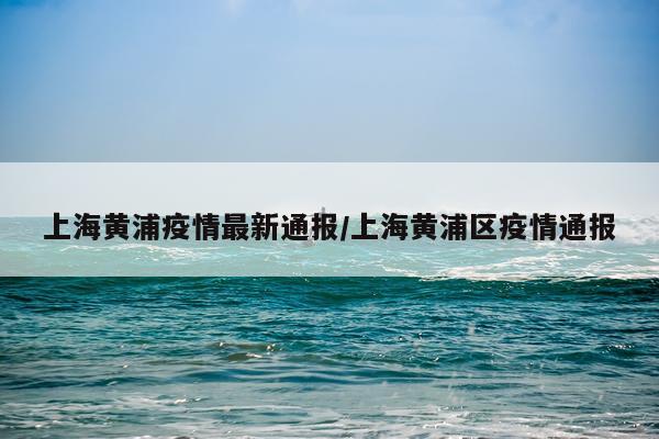上海黄浦疫情最新通报/上海黄浦区疫情通报